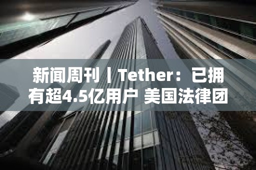 新聞周刊丨Tether：已擁有超4.5億用戶 美國法律團體起訴特朗普關稅政策