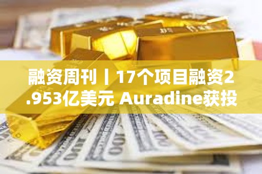 融資周刊丨17個項目融資2.953億美元 Auradine獲投1.53億美元