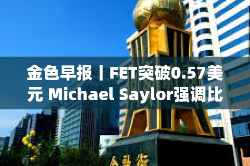 金色早報丨FET突破0.57美元 Michael Saylor強調比特幣零對手風險