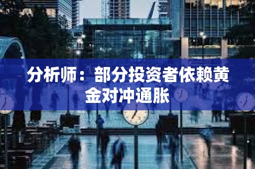 分析師：部分投資者依賴黃金對沖通脹