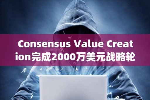 Consensus Value Creation完成2000萬美元戰略輪融資，Paradigm領投