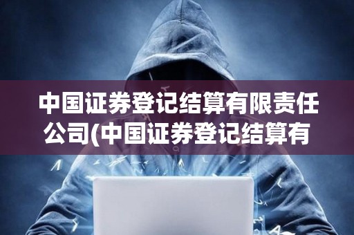 中國(guó)證券登記結(jié)算有限責(zé)任公司(中國(guó)證券登記結(jié)算有限責(zé)任公司官網(wǎng)) 中國(guó)證券登記結(jié)算有限責(zé)任公司(中國(guó)證券登記結(jié)算有限責(zé)任公司官網(wǎng))