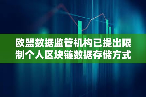 歐盟數據監管機構已提出限制個人區塊鏈數據存儲方式的規則