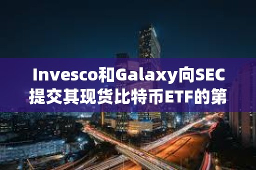 Invesco和Galaxy向SEC提交其現貨比特幣ETF的第三次修訂