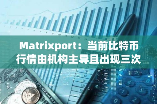 Matrixport：當前比特幣行情由機構主導且出現三次階段性上漲