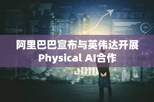 阿里巴巴宣布與英偉達開展Physical AI合作