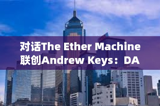 對話The Ether Machine聯創Andrew Keys：DAT如何有效為以太坊帶來新增量？