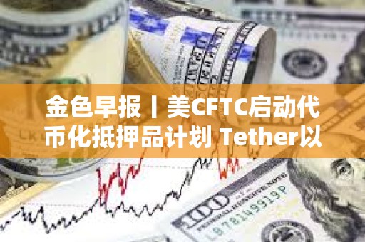 金色早報丨美CFTC啟動代幣化抵押品計劃 Tether以5000億美元估值尋求融資200億美元