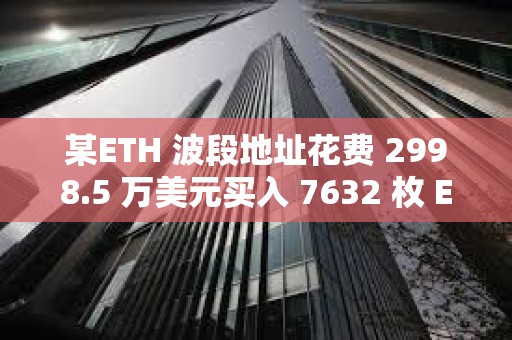 某ETH 波段地址花費 2998.5 萬美元買入 7632 枚 ETH，并將2,547 枚ETH 掛單止盈
