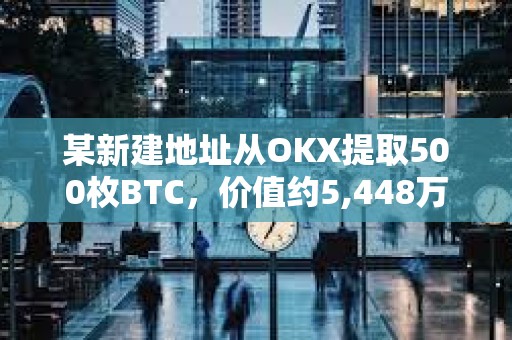 某新建地址從OKX提取500枚BTC，價值約5,448萬美元