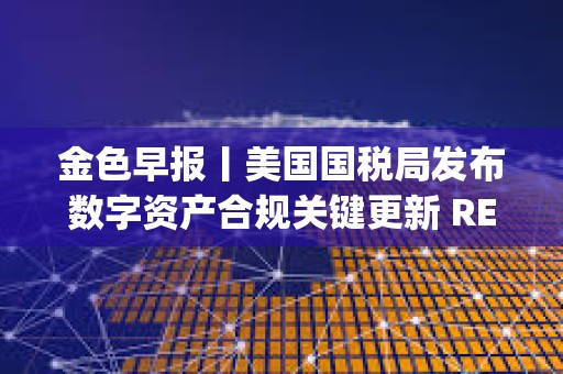 金色早報丨美國國稅局發(fā)布數(shù)字資產(chǎn)合規(guī)關(guān)鍵更新 REX-Osprey以太坊質(zhì)押ETF上市