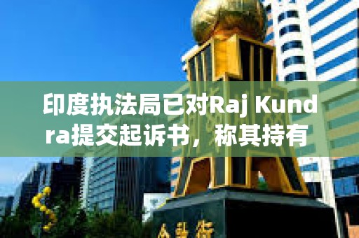 印度執(zhí)法局已對Raj Kundra提交起訴書，稱其持有 285 枚比特幣