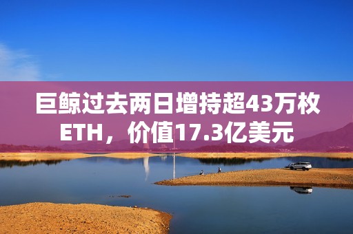 巨鯨過去兩日增持超43萬枚ETH，價值17.3億美元