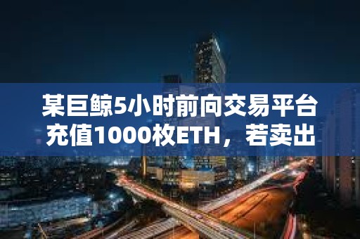 某巨鯨5小時前向交易平臺充值1000枚ETH，若賣出將獲利242.6萬美元