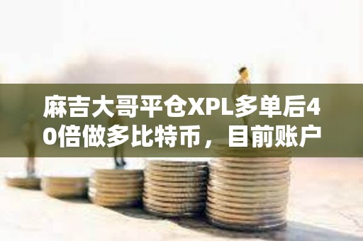 麻吉大哥平倉XPL多單后40倍做多比特幣，目前賬戶仍浮虧超1500萬美元