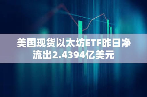 美國現貨以太坊ETF昨日凈流出2.4394億美元