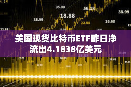 美國(guó)現(xiàn)貨比特幣ETF昨日凈流出4.1838億美元