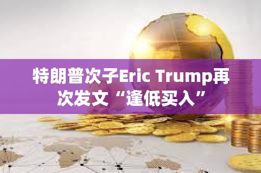 特朗普次子Eric Trump再次發(fā)文“逢低買入”
