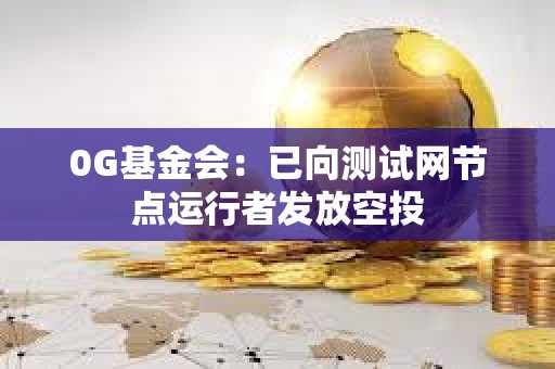 0G基金會(huì)：已向測(cè)試網(wǎng)節(jié)點(diǎn)運(yùn)行者發(fā)放空投