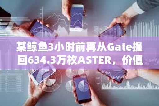 某鯨魚3小時(shí)前再?gòu)腉ate提回634.3萬(wàn)枚ASTER，價(jià)值1294萬(wàn)美元