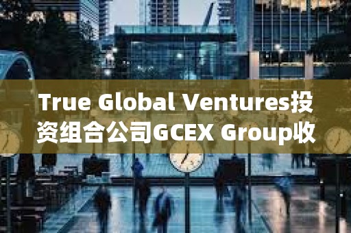 True Global Ventures投資組合公司GCEX Group收購(gòu)Global Block