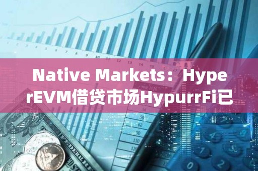 Native Markets：HyperEVM借貸市場HypurrFi已支持USDH