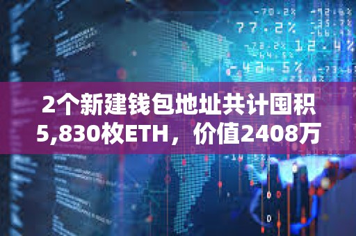 2個新建錢包地址共計囤積5,830枚ETH，價值2408萬美元