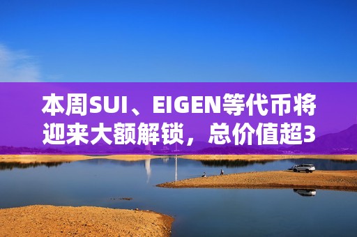 本周SUI、EIGEN等代幣將迎來大額解鎖，總價值超3億美元