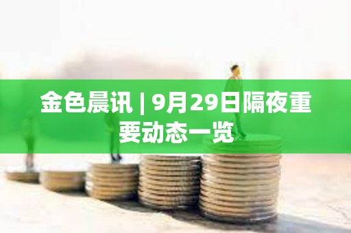 金色晨訊 | 9月29日隔夜重要動態一覽