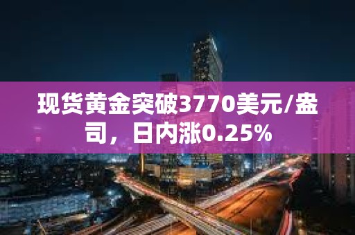 現貨黃金突破3770美元/盎司，日內漲0.25%