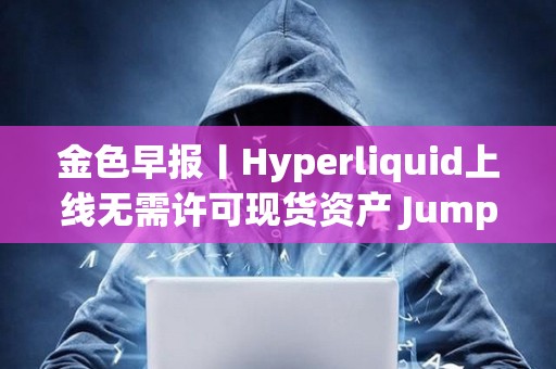 金色早報丨Hyperliquid上線無需許可現貨資產 Jump Crypto提議取消Solana區塊計算上限
