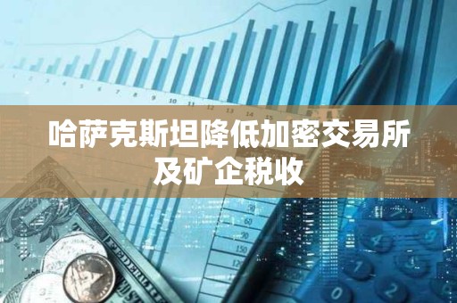 哈薩克斯坦降低加密交易所及礦企稅收