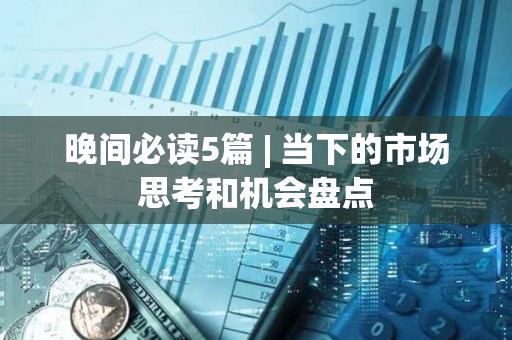 晚間必讀5篇 | 當下的市場思考和機會盤點