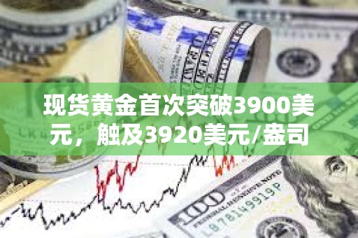 現(xiàn)貨黃金首次突破3900美元，觸及3920美元/盎司