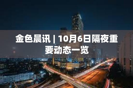 金色晨訊 | 10月6日隔夜重要?jiǎng)討B(tài)一覽