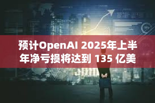 預計OpenAI 2025年上半年凈虧損將達到 135 億美元