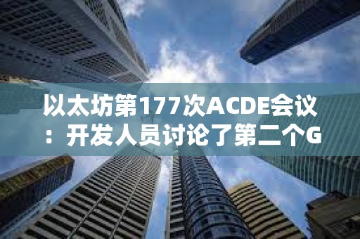 以太坊第177次ACDE會議：開發人員討論了第二個Goerli影子分叉的性能