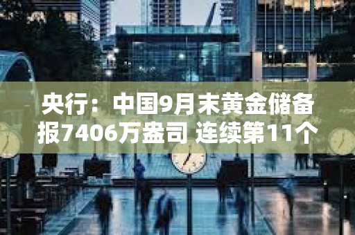 央行：中國9月末黃金儲備報7406萬盎司 連續(xù)第11個月增持黃金