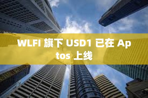 WLFI 旗下 USD1 已在 Aptos 上線