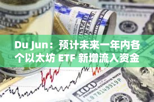 Du Jun：預計未來一年內各個以太坊 ETF 新增流入資金規模應該超過 100 億美元