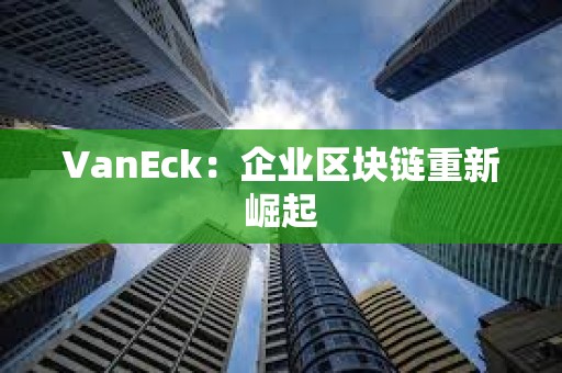 VanEck：企業區塊鏈重新崛起