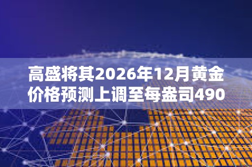 高盛將其2026年12月黃金價格預測上調至每盎司4900美元