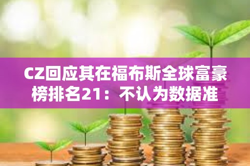CZ回應(yīng)其在福布斯全球富豪榜排名21：不認(rèn)為數(shù)據(jù)準(zhǔn)確