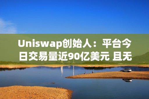 Uniswap創(chuàng)始人：平臺(tái)今日交易量近90億美元 且無任何壓力或宕機(jī)時(shí)間