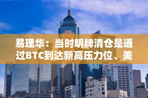 易理華：當(dāng)時明牌清倉是通過BTC到達新高壓力位、美股新高等因素綜合考慮