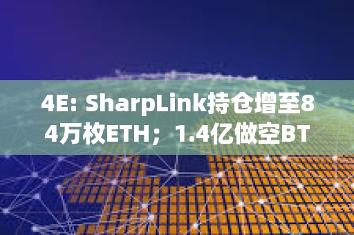 4E: SharpLink持倉(cāng)增至84萬(wàn)枚ETH；1.4億做空BTC巨鯨清倉(cāng)止盈