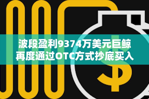波段盈利9374萬美元巨鯨再度通過OTC方式抄底買入ETH