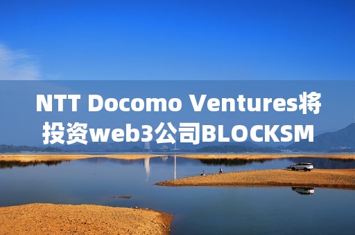 NTT Docomo Ventures將投資web3公司BLOCKSMITH&amp;Co
