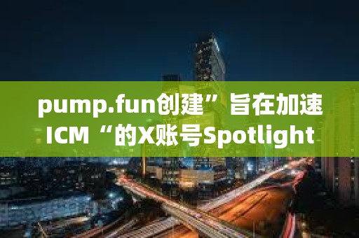 pump.fun創(chuàng)建”旨在加速I(mǎi)CM“的X賬號(hào)Spotlight