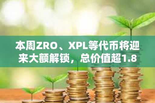 本周ZRO、XPL等代幣將迎來(lái)大額解鎖，總價(jià)值超1.8億美元